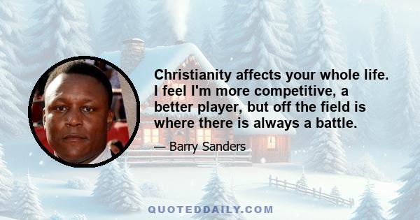 Christianity affects your whole life. I feel I'm more competitive, a better player, but off the field is where there is always a battle.