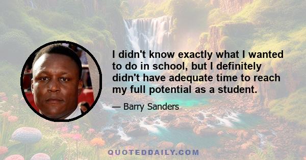 I didn't know exactly what I wanted to do in school, but I definitely didn't have adequate time to reach my full potential as a student.