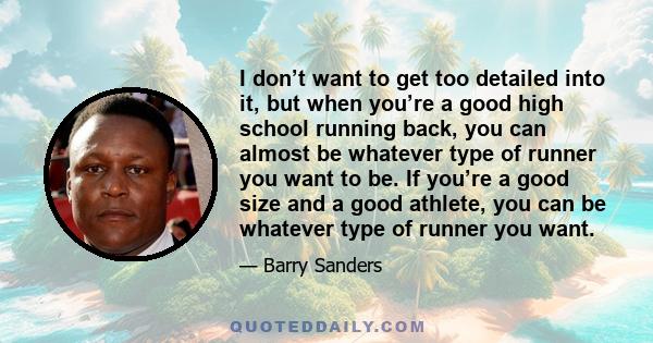 I don’t want to get too detailed into it, but when you’re a good high school running back, you can almost be whatever type of runner you want to be. If you’re a good size and a good athlete, you can be whatever type of