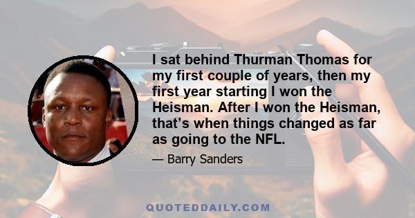 I sat behind Thurman Thomas for my first couple of years, then my first year starting I won the Heisman. After I won the Heisman, that’s when things changed as far as going to the NFL.