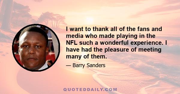 I want to thank all of the fans and media who made playing in the NFL such a wonderful experience. I have had the pleasure of meeting many of them.