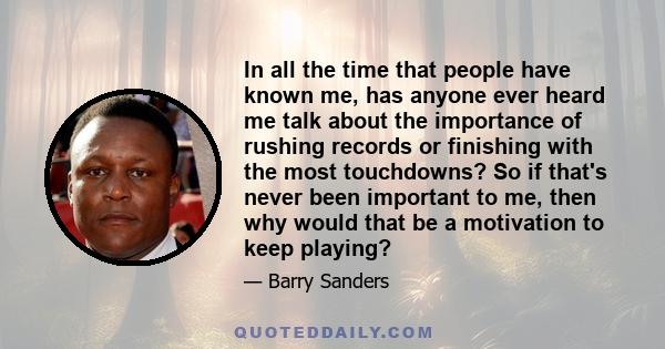 In all the time that people have known me, has anyone ever heard me talk about the importance of rushing records or finishing with the most touchdowns? So if that's never been important to me, then why would that be a