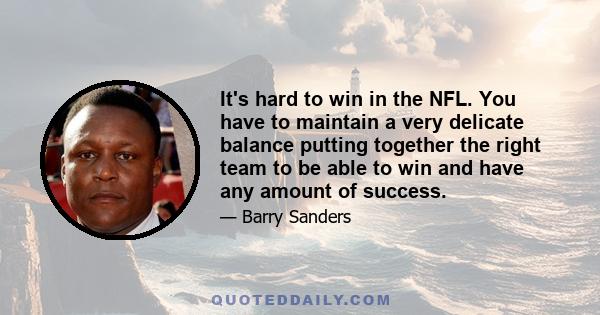 It's hard to win in the NFL. You have to maintain a very delicate balance putting together the right team to be able to win and have any amount of success.