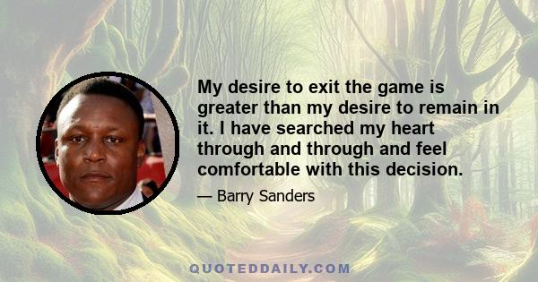 My desire to exit the game is greater than my desire to remain in it. I have searched my heart through and through and feel comfortable with this decision.