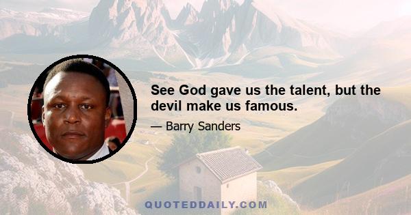 See God gave us the talent, but the devil make us famous.