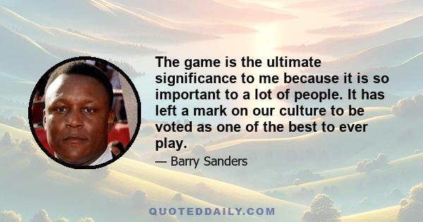 The game is the ultimate significance to me because it is so important to a lot of people. It has left a mark on our culture to be voted as one of the best to ever play.