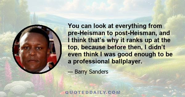 You can look at everything from pre-Heisman to post-Heisman, and I think that’s why it ranks up at the top, because before then, I didn’t even think I was good enough to be a professional ballplayer.