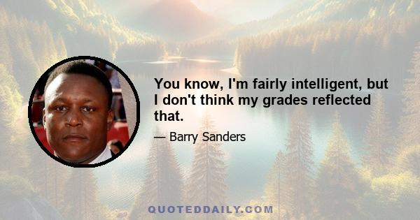 You know, I'm fairly intelligent, but I don't think my grades reflected that.