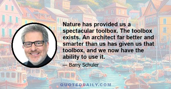 Nature has provided us a spectacular toolbox. The toolbox exists. An architect far better and smarter than us has given us that toolbox, and we now have the ability to use it.