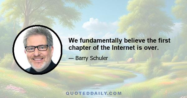 We fundamentally believe the first chapter of the Internet is over.