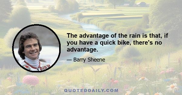 The advantage of the rain is that, if you have a quick bike, there's no advantage.