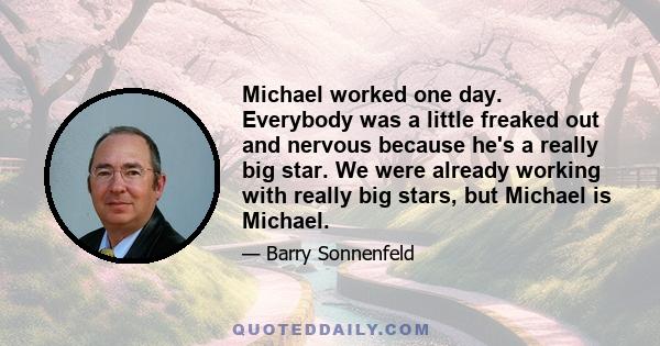 Michael worked one day. Everybody was a little freaked out and nervous because he's a really big star. We were already working with really big stars, but Michael is Michael.