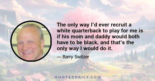 The only way I’d ever recruit a white quarterback to play for me is if his mom and daddy would both have to be black, and that’s the only way I would do it.