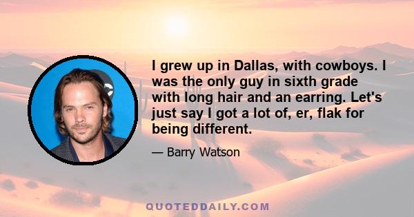 I grew up in Dallas, with cowboys. I was the only guy in sixth grade with long hair and an earring. Let's just say I got a lot of, er, flak for being different.