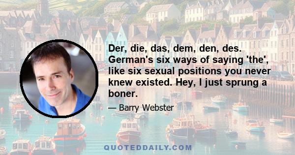 Der, die, das, dem, den, des. German's six ways of saying 'the', like six sexual positions you never knew existed. Hey, I just sprung a boner.