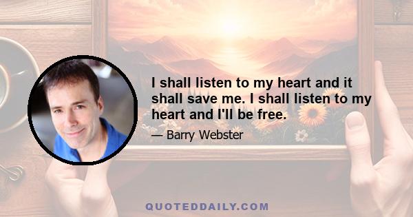 I shall listen to my heart and it shall save me. I shall listen to my heart and I'll be free.