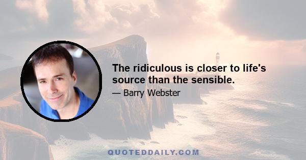 The ridiculous is closer to life's source than the sensible.