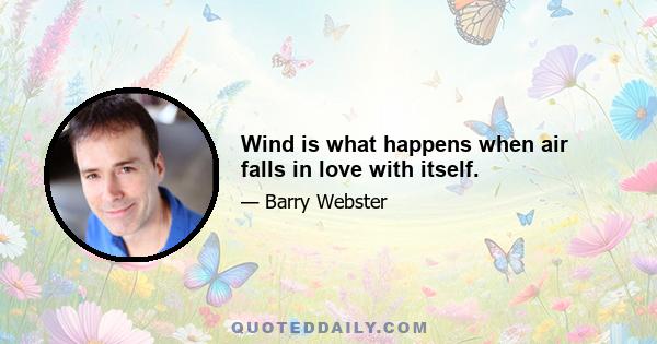 Wind is what happens when air falls in love with itself.