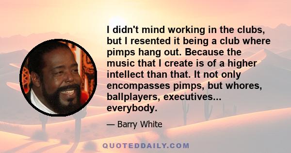 I didn't mind working in the clubs, but I resented it being a club where pimps hang out. Because the music that I create is of a higher intellect than that. It not only encompasses pimps, but whores, ballplayers,