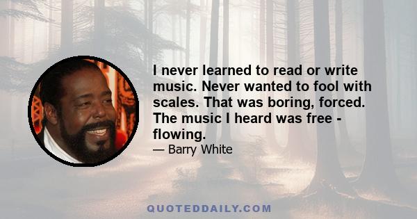 I never learned to read or write music. Never wanted to fool with scales. That was boring, forced. The music I heard was free - flowing.