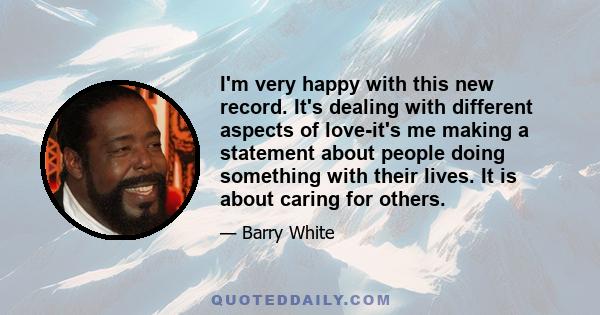 I'm very happy with this new record. It's dealing with different aspects of love-it's me making a statement about people doing something with their lives. It is about caring for others.