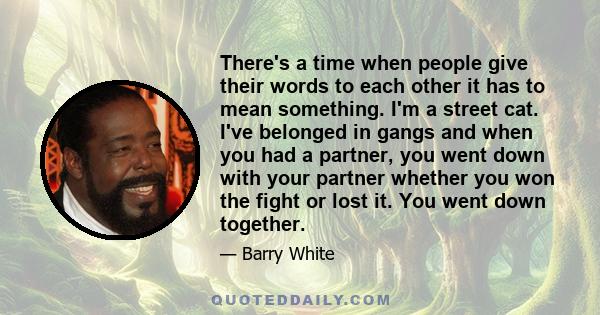 There's a time when people give their words to each other it has to mean something. I'm a street cat. I've belonged in gangs and when you had a partner, you went down with your partner whether you won the fight or lost