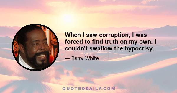 When I saw corruption, I was forced to find truth on my own. I couldn't swallow the hypocrisy.