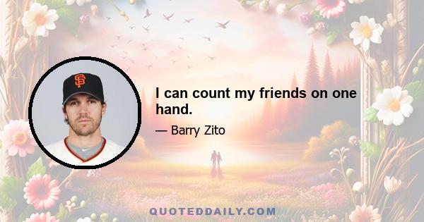 I can count my friends on one hand.