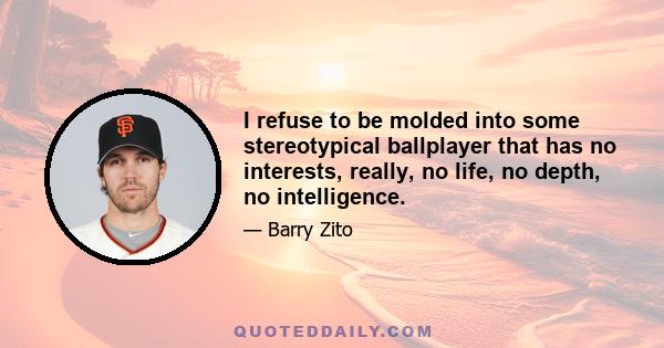 I refuse to be molded into some stereotypical ballplayer that has no interests, really, no life, no depth, no intelligence.