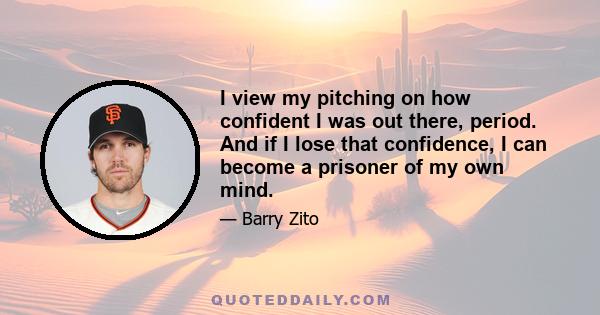 I view my pitching on how confident I was out there, period. And if I lose that confidence, I can become a prisoner of my own mind.