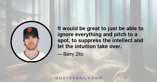 It would be great to just be able to ignore everything and pitch to a spot, to suppress the intellect and let the intuition take over.