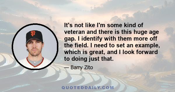 It's not like I'm some kind of veteran and there is this huge age gap. I identify with them more off the field. I need to set an example, which is great, and I look forward to doing just that.