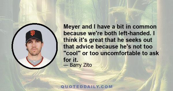 Meyer and I have a bit in common because we're both left-handed. I think it's great that he seeks out that advice because he's not too cool or too uncomfortable to ask for it.