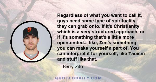 Regardless of what you want to call it, guys need some type of spirituality they can grab onto. If it's Christianity, which is a very structured approach, or if it's something that's a little more open-ended... like,