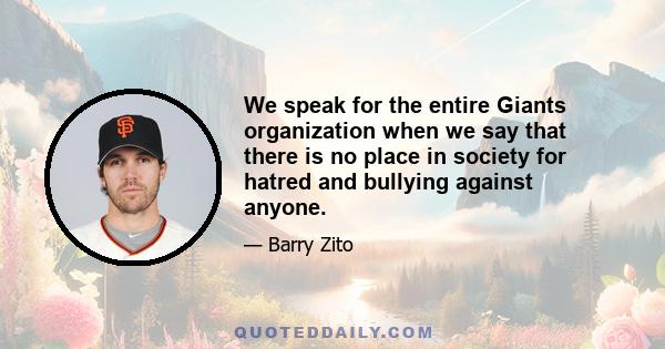 We speak for the entire Giants organization when we say that there is no place in society for hatred and bullying against anyone.