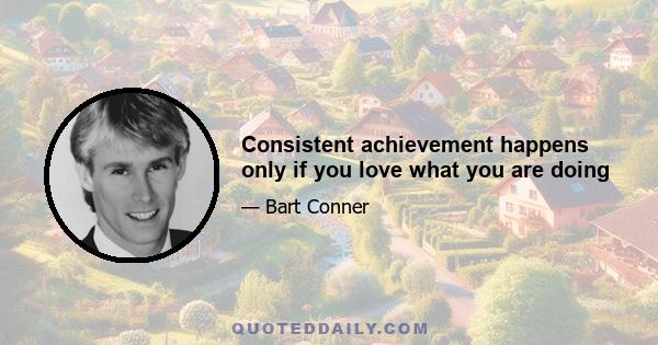 Consistent achievement happens only if you love what you are doing