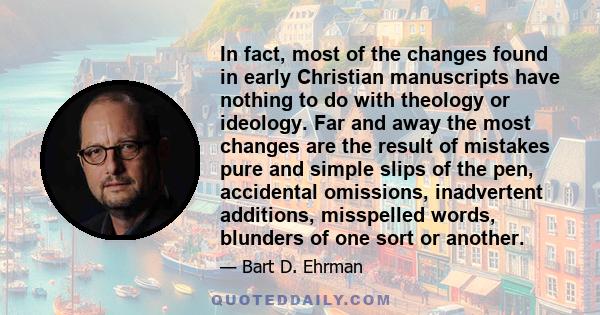 In fact, most of the changes found in early Christian manuscripts have nothing to do with theology or ideology. Far and away the most changes are the result of mistakes pure and simple slips of the pen, accidental