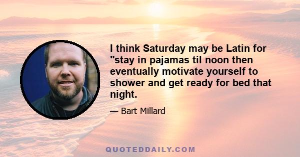 I think Saturday may be Latin for stay in pajamas til noon then eventually motivate yourself to shower and get ready for bed that night.