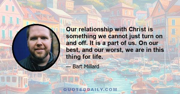 Our relationship with Christ is something we cannot just turn on and off. It is a part of us. On our best, and our worst, we are in this thing for life.