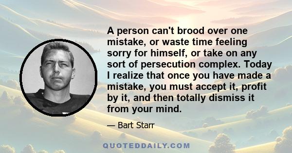 A person can't brood over one mistake, or waste time feeling sorry for himself, or take on any sort of persecution complex. Today I realize that once you have made a mistake, you must accept it, profit by it, and then