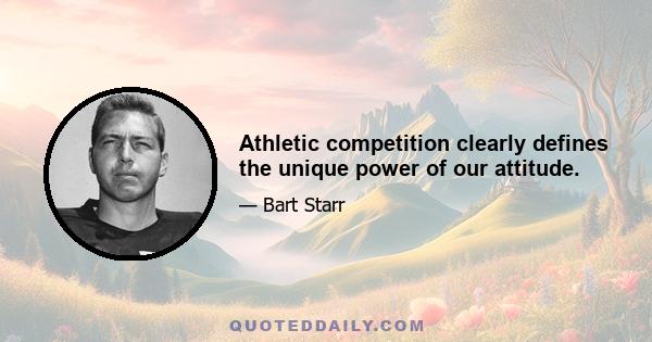 Athletic competition clearly defines the unique power of our attitude.