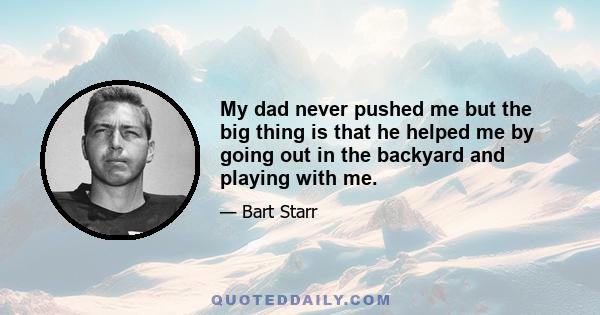 My dad never pushed me but the big thing is that he helped me by going out in the backyard and playing with me.