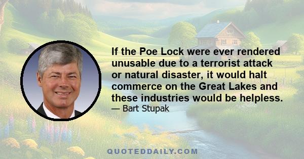 If the Poe Lock were ever rendered unusable due to a terrorist attack or natural disaster, it would halt commerce on the Great Lakes and these industries would be helpless.