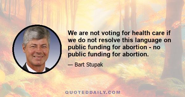 We are not voting for health care if we do not resolve this language on public funding for abortion - no public funding for abortion.