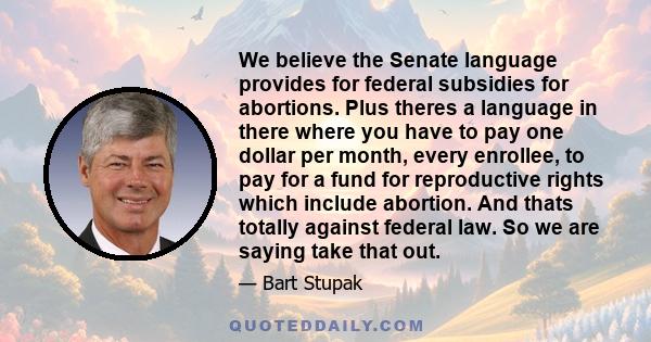 We believe the Senate language provides for federal subsidies for abortions. Plus theres a language in there where you have to pay one dollar per month, every enrollee, to pay for a fund for reproductive rights which