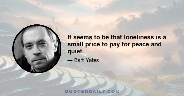 It seems to be that loneliness is a small price to pay for peace and quiet.