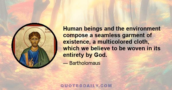 Human beings and the environment compose a seamless garment of existence, a multicolored cloth, which we believe to be woven in its entirety by God.