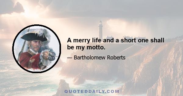 A merry life and a short one shall be my motto.