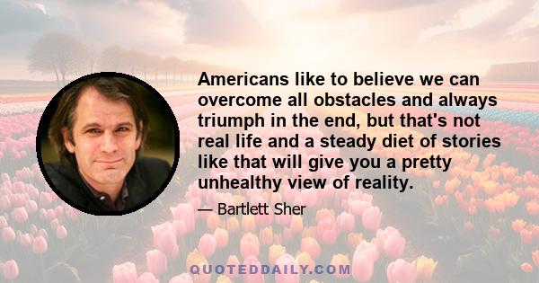 Americans like to believe we can overcome all obstacles and always triumph in the end, but that's not real life and a steady diet of stories like that will give you a pretty unhealthy view of reality.