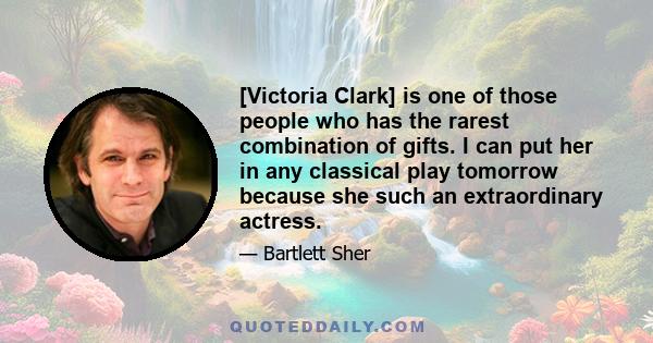 [Victoria Clark] is one of those people who has the rarest combination of gifts. I can put her in any classical play tomorrow because she such an extraordinary actress.